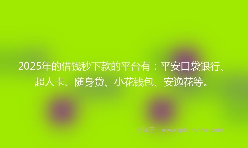 2025年的借钱秒下款的平台有：平安口袋银行、超人卡、随身贷、小花钱包、安逸花等。