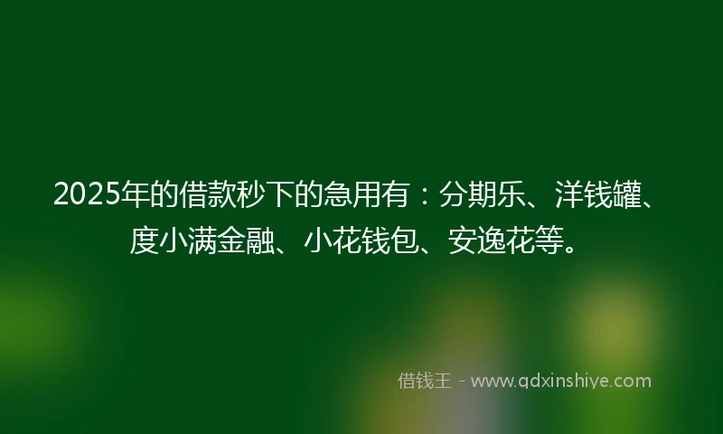 2025年的借款秒下的急用有：分期乐、洋钱罐、度小满金融、小花钱包、安逸花等。