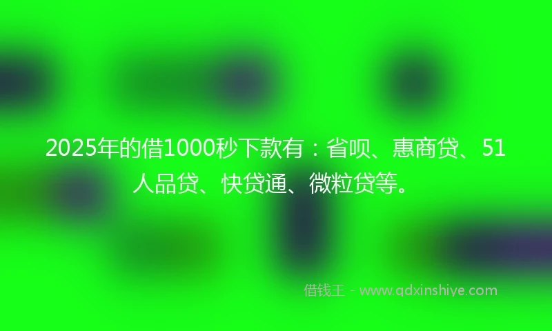 2025年的借1000秒下款有:省呗、惠商贷、51人品贷、快贷通、微粒贷等。