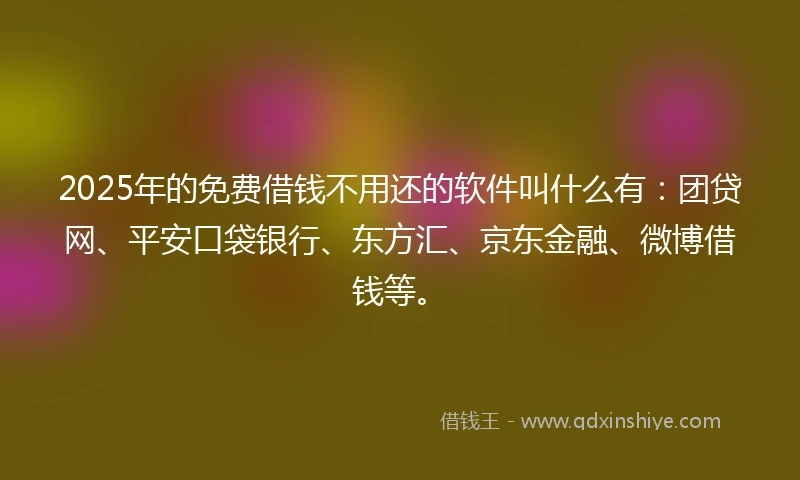2025年的免费借钱不用还的软件叫什么有：团贷网、平安口袋银行、东方汇、京东金融、微博借钱等。