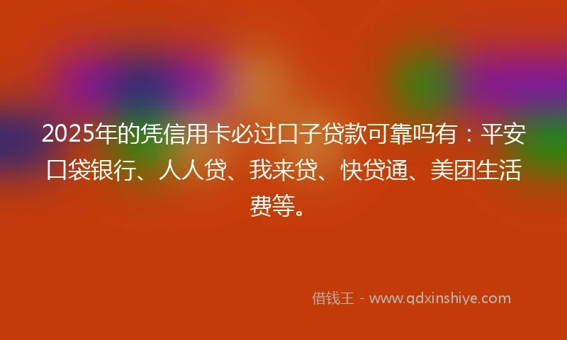 2025年的凭信用卡必过口子贷款可靠吗有：平安口袋银行、人人贷、我来贷、快贷通、美团生活费等。