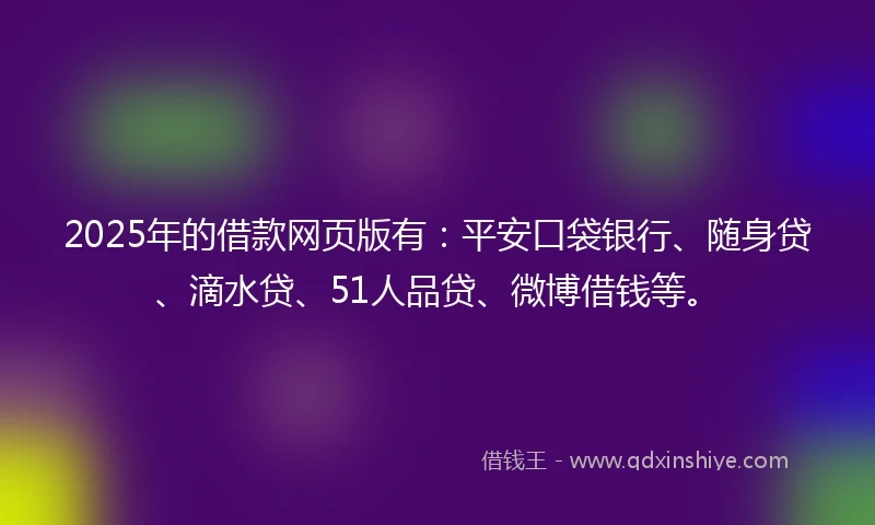 2025年的借款网页版有：平安口袋银行、随身贷、滴水贷、51人品贷、微博借钱等。