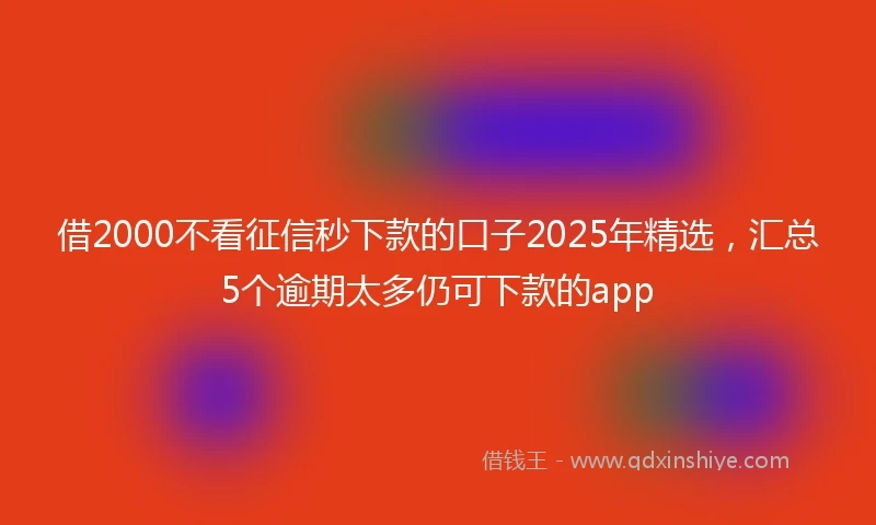 借2000不看征信秒下款的口子2025年精选，汇总5个逾期太多仍可下款的app
