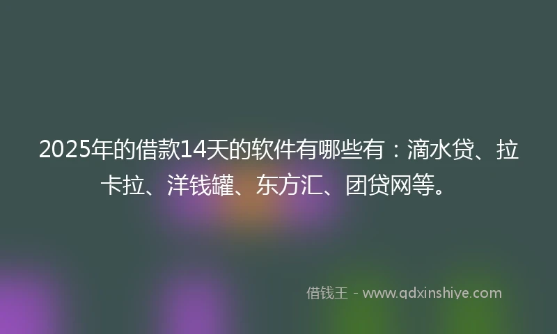 2025年的借款14天的软件有哪些有：滴水贷、拉卡拉、洋钱罐、东方汇、团贷网等。
