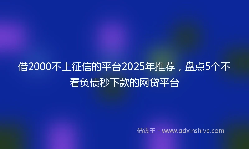 借2000不上征信的平台2025年推荐，盘点5个不看负债秒下款的网贷平台