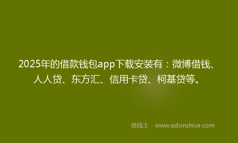 2025年的借款钱包app下载安装有：微博借钱、人人贷、东方汇、信用卡贷、柯基贷等。