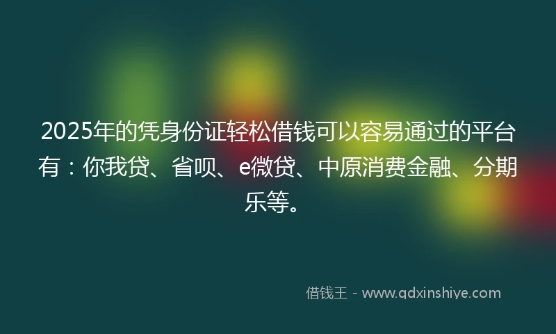 2025年的凭身份证轻松借钱可以容易通过的平台有：你我贷、省呗、e微贷、中原消费金融、分期乐等。