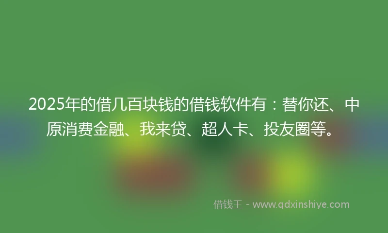 2025年的借几百块钱的借钱软件有：替你还、中原消费金融、我来贷、超人卡、投友圈等。