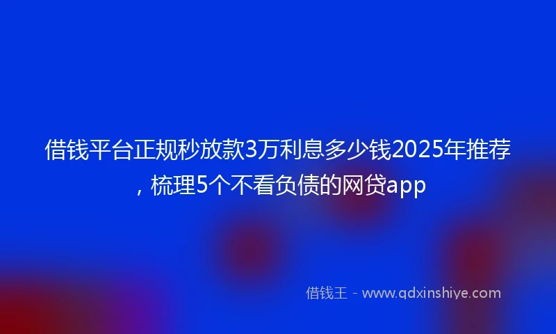 借钱平台正规秒放款3万利息多少钱2025年推荐，梳理5个不看负债的网贷app