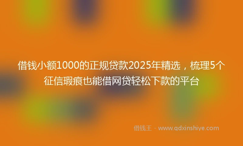 借钱小额1000的正规贷款2025年精选，梳理5个征信瑕疵也能借网贷轻松下款的平台