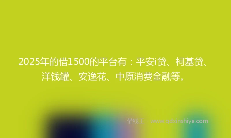 2025年的借1500的平台有：平安i贷、柯基贷、洋钱罐、安逸花、中原消费金融等。