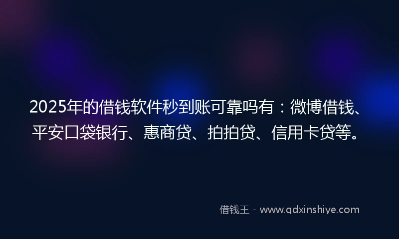 2025年的借钱软件秒到账可靠吗有：微博借钱、平安口袋银行、惠商贷、拍拍贷、信用卡贷等。
