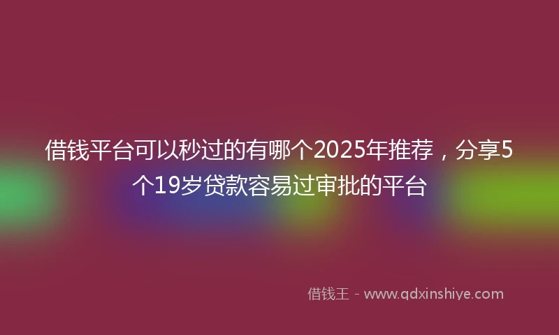 借钱平台可以秒过的有哪个2025年推荐，分享5个19岁贷款容易过审批的平台