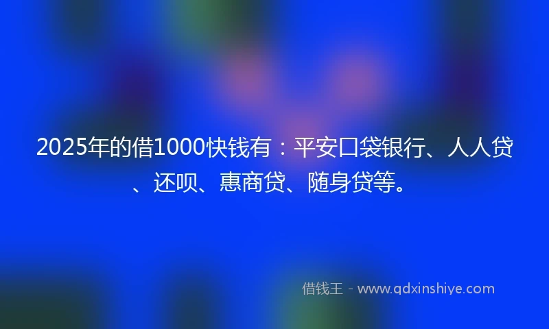 2025年的借1000快钱有：平安口袋银行、人人贷、还呗、惠商贷、随身贷等。