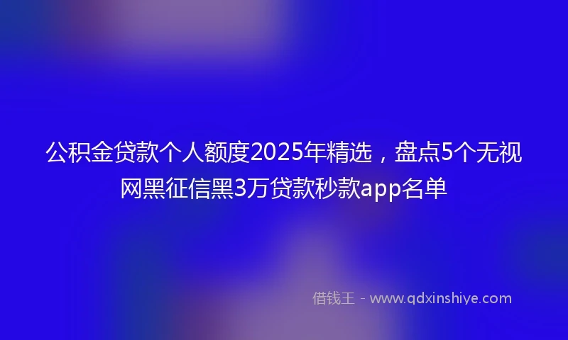 公积金贷款个人额度2025年精选，盘点5个无视网黑征信黑3万贷款秒款app名单