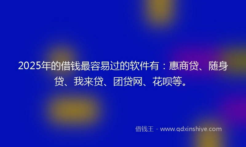 2025年的借钱最容易过的软件有：惠商贷、随身贷、我来贷、团贷网、花呗等。