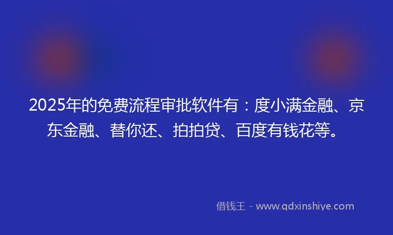 2025年的免费流程审批软件有：度小满金融、京东金融、替你还、拍拍贷、百度有钱花等。