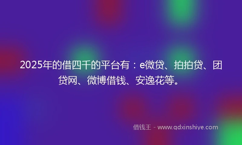 2025年的借四千的平台有：e微贷、拍拍贷、团贷网、微博借钱、安逸花等。