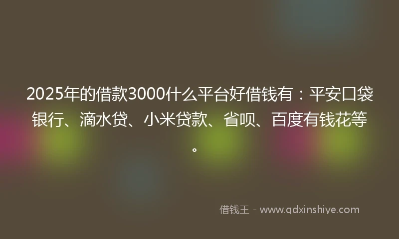 2025年的借款3000什么平台好借钱有：平安口袋银行、滴水贷、小米贷款、省呗、百度有钱花等。