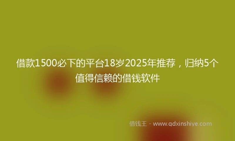 借款1500必下的平台18岁2025年推荐，归纳5个值得信赖的借钱软件