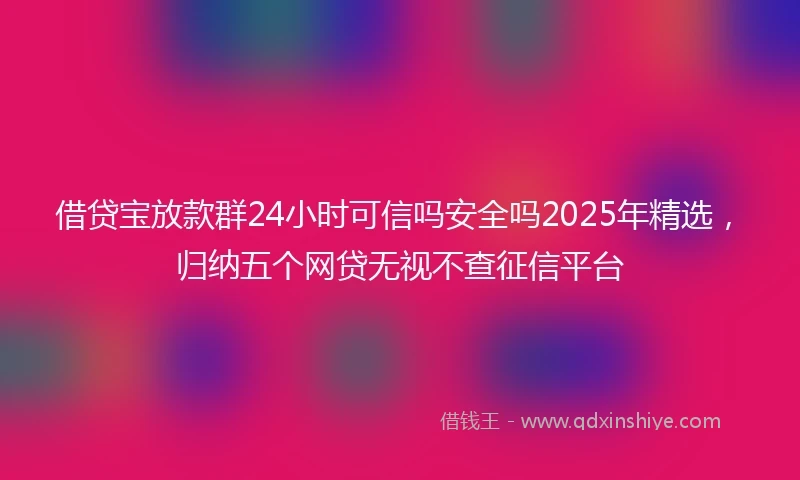 借贷宝放款群24小时可信吗安全吗2025年精选，归纳五个网贷无视不查征信平台