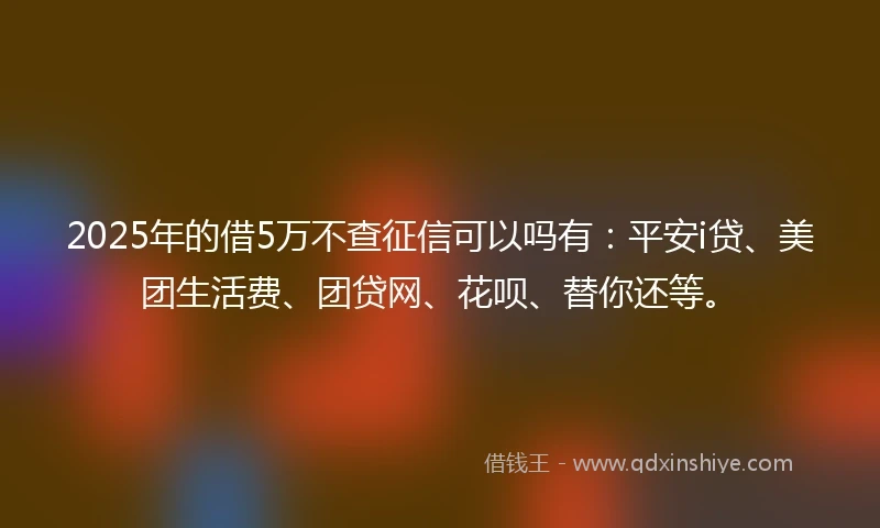 2025年的借5万不查征信可以吗有：平安i贷、美团生活费、团贷网、花呗、替你还等。