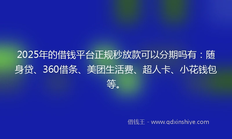 2025年的借钱平台正规秒放款可以分期吗有：随身贷、360借条、美团生活费、超人卡、小花钱包等。