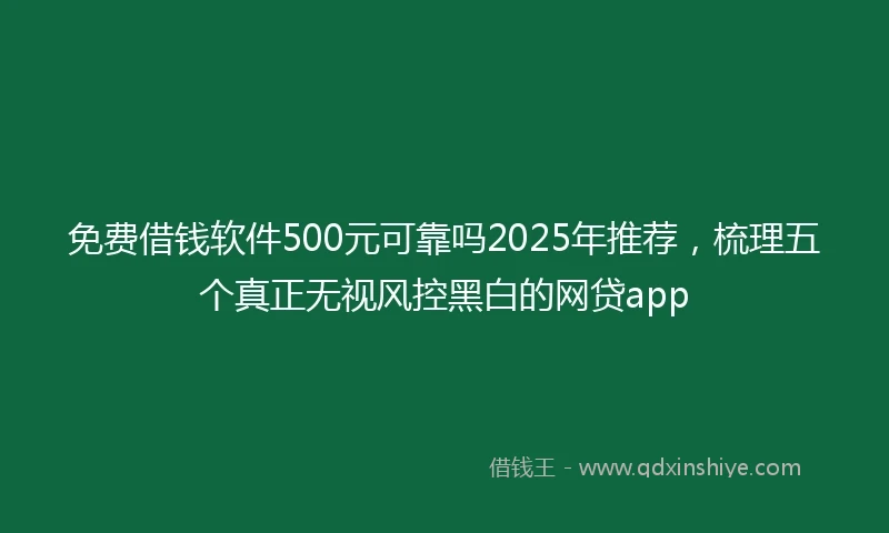 免费借钱软件500元可靠吗2025年推荐，梳理五个真正无视风控黑白的网贷app