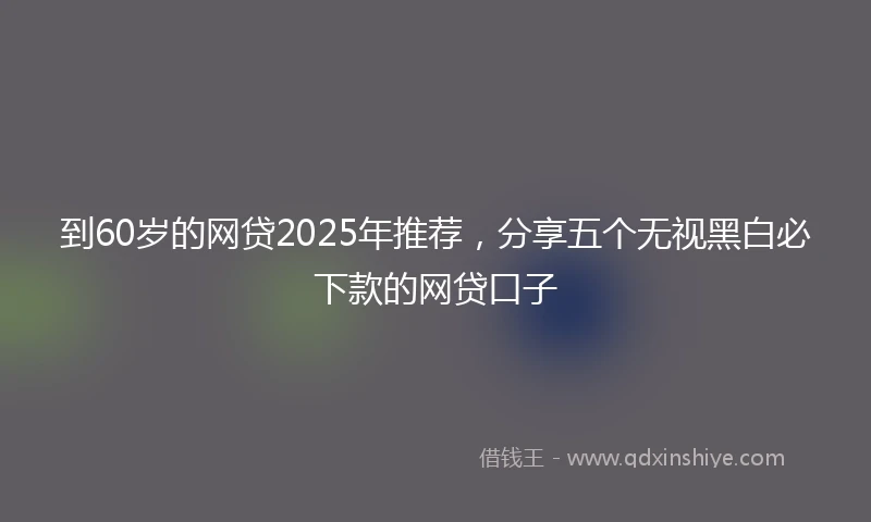 到60岁的网贷2025年推荐，分享五个无视黑白必下款的网贷口子