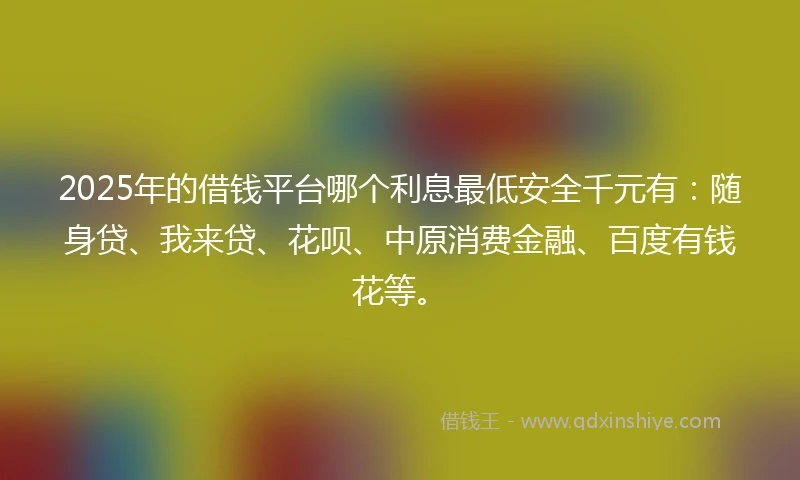 2025年的借钱平台哪个利息最低安全千元有：随身贷、我来贷、花呗、中原消费金融、百度有钱花等。