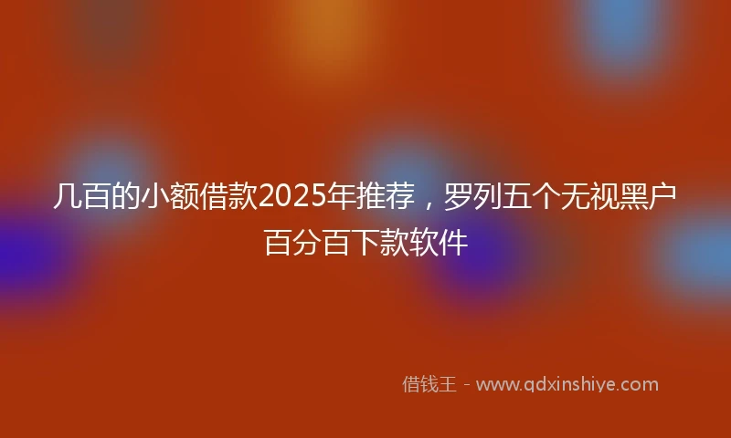 几百的小额借款2025年推荐，罗列五个无视黑户百分百下款软件