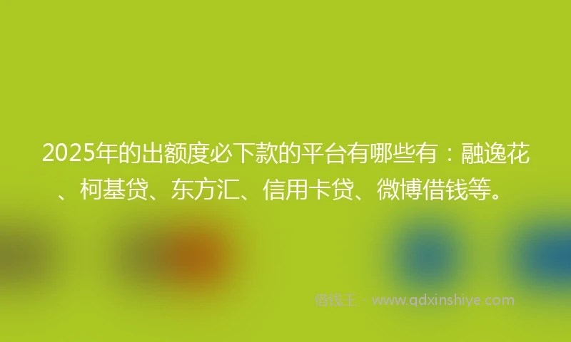 2025年的出额度必下款的平台有哪些有：融逸花、柯基贷、东方汇、信用卡贷、微博借钱等。