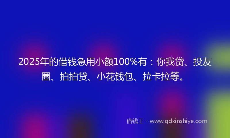 2025年的借钱急用小额100%有：你我贷、投友圈、拍拍贷、小花钱包、拉卡拉等。