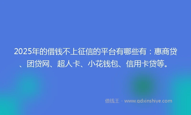 2025年的借钱不上征信的平台有哪些有：惠商贷、团贷网、超人卡、小花钱包、信用卡贷等。