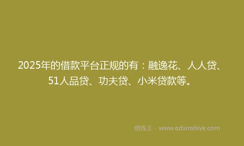 2025年的借款平台正规的有：融逸花、人人贷、51人品贷、功夫贷、小米贷款等。