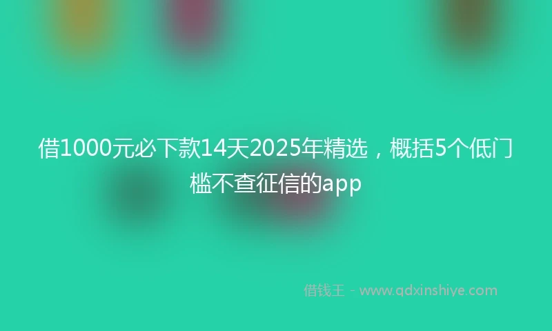 借1000元必下款14天2025年精选，概括5个低门槛不查征信的app