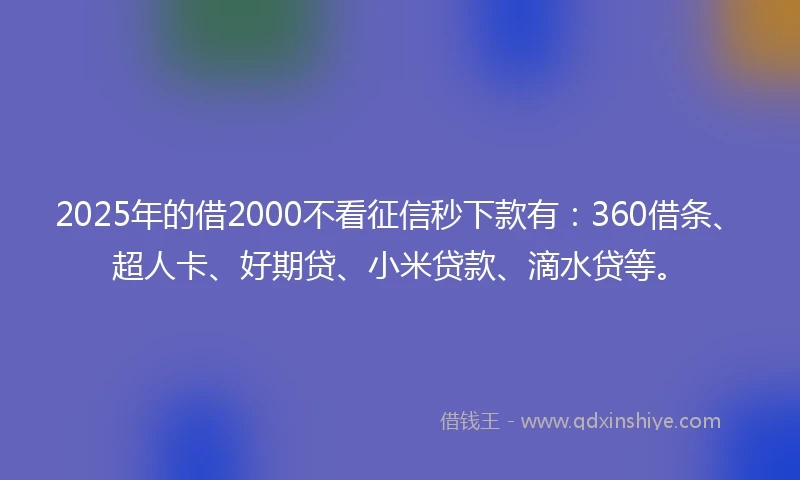 2025年的借2000不看征信秒下款有：360借条、超人卡、好期贷、小米贷款、滴水贷等。