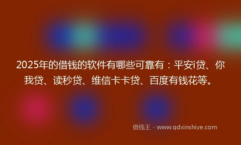 2025年的借钱的软件有哪些可靠有：平安i贷、你我贷、读秒贷、维信卡卡贷、百度有钱花等。