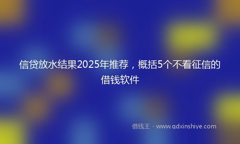 信贷放水结果2025年推荐，概括5个不看征信的借钱软件