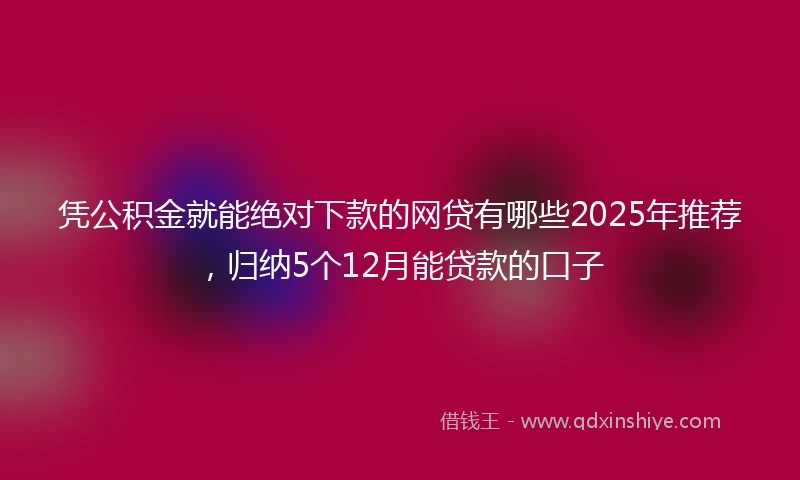 凭公积金就能绝对下款的网贷有哪些2025年推荐,归纳5个12月能贷款的口子