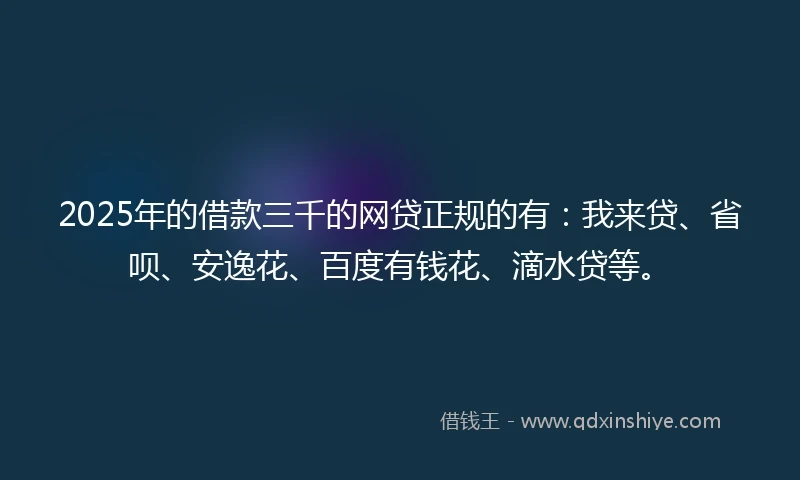 2025年的借款三千的网贷正规的有：我来贷、省呗、安逸花、百度有钱花、滴水贷等。