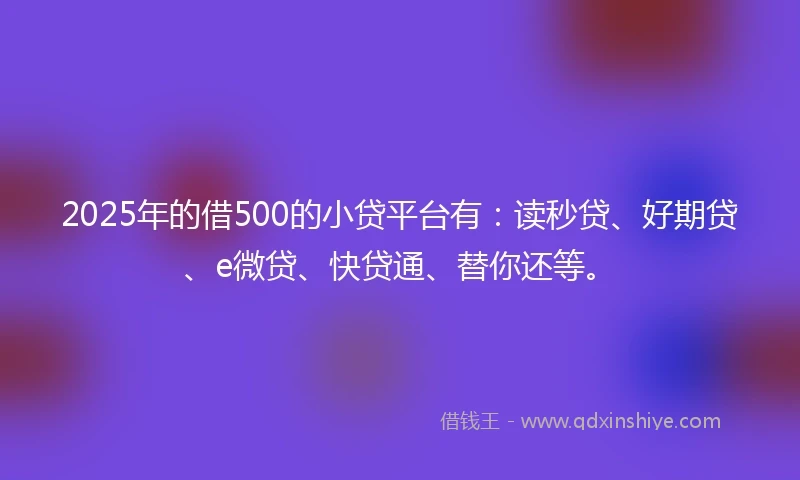 2025年的借500的小贷平台有：读秒贷、好期贷、e微贷、快贷通、替你还等。