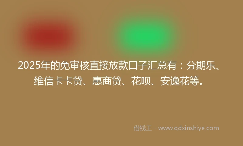 2025年的免审核直接放款口子汇总有：分期乐、维信卡卡贷、惠商贷、花呗、安逸花等。