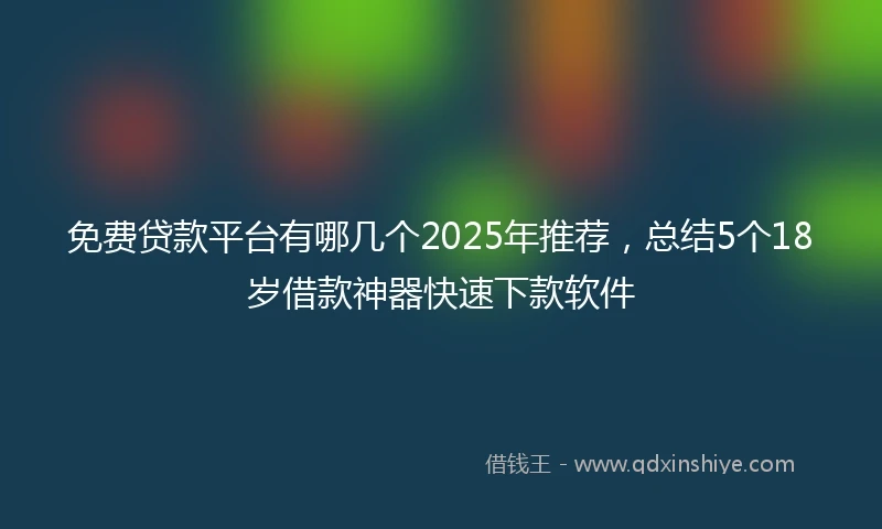 免费贷款平台有哪几个2025年推荐，总结5个18岁借款神器快速下款软件