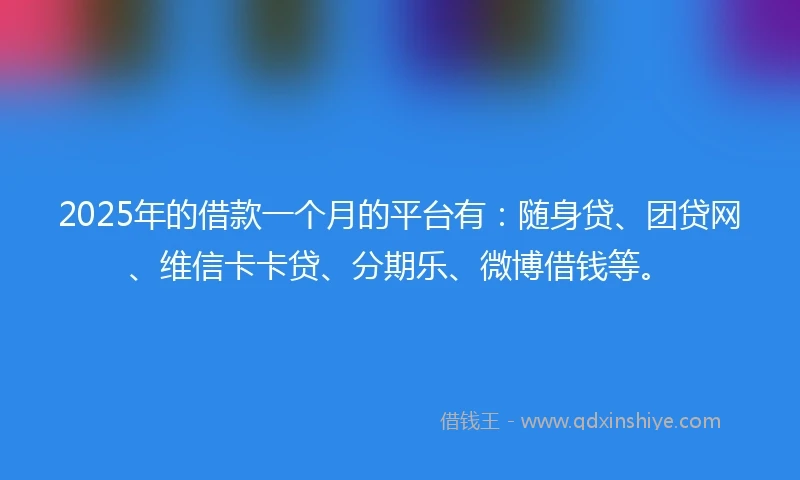 2025年的借款一个月的平台有：随身贷、团贷网、维信卡卡贷、分期乐、微博借钱等。