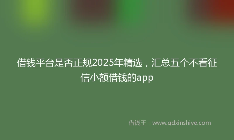 借钱平台是否正规2025年精选，汇总五个不看征信小额借钱的app