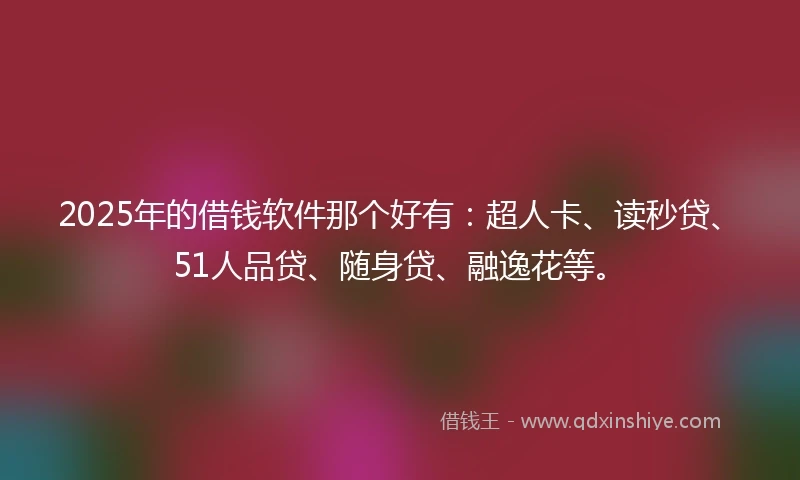 2025年的借钱软件那个好有：超人卡、读秒贷、51人品贷、随身贷、融逸花等。