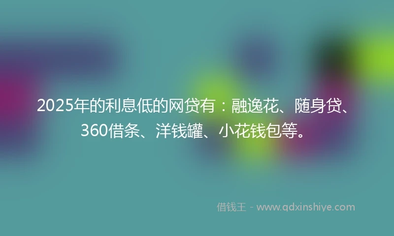 2025年的利息低的网贷有：融逸花、随身贷、360借条、洋钱罐、小花钱包等。