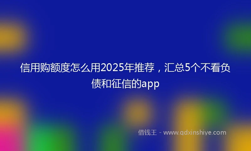 信用购额度怎么用2025年推荐，汇总5个不看负债和征信的app