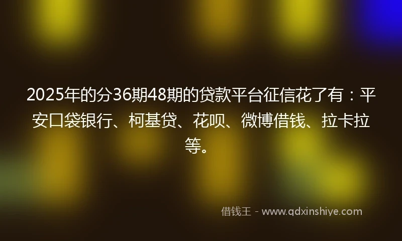2025年的分36期48期的贷款平台征信花了有：平安口袋银行、柯基贷、花呗、微博借钱、拉卡拉等。